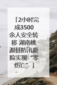 2小时完成3500余人安全转移 湖南桃源县防汛避险实现“零伤亡”