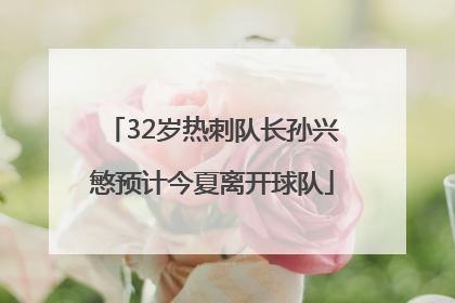 32岁热刺队长孙兴慜预计今夏离开球队