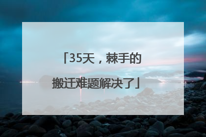35天，棘手的搬迁难题解决了