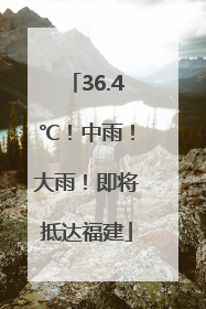 36.4℃！中雨！大雨！即将抵达福建