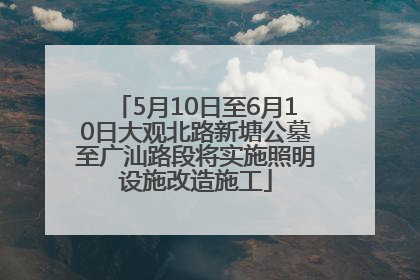 5月10日至6月10日大观北路新塘公墓至广汕路段将实施照明设施改造施工