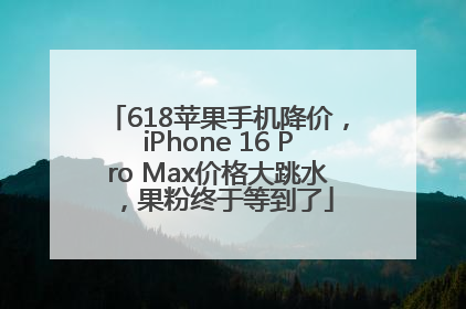 618苹果手机降价，iPhone 16 Pro Max价格大跳水，果粉终于等到了