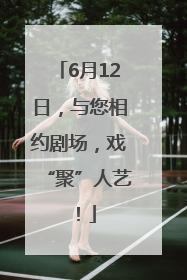 6月12日，与您相约剧场，戏“聚”人艺！