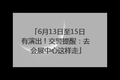 6月13日至15日有演出！交警提醒：去会展中心这样走
