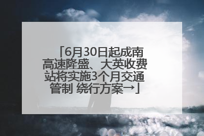 6月30日起成南高速隆盛、大英收费站将实施3个月交通管制 绕行方案→