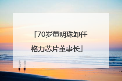 70岁董明珠卸任格力芯片董事长