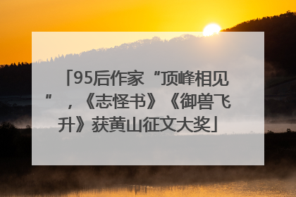 95后作家“顶峰相见”，《志怪书》《御兽飞升》获黄山征文大奖