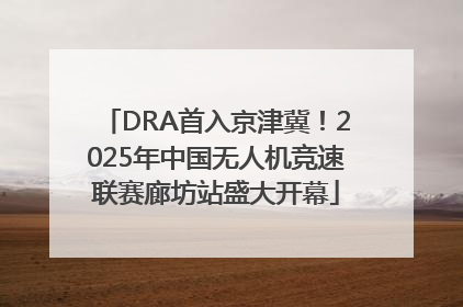DRA首入京津冀！2025年中国无人机竞速联赛廊坊站盛大开幕