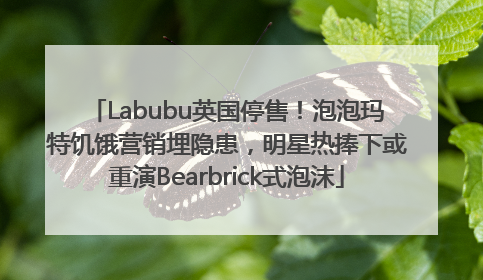 Labubu英国停售！泡泡玛特饥饿营销埋隐患，明星热捧下或重演Bearbrick式泡沫